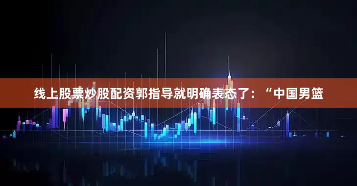 线上股票炒股配资郭指导就明确表态了：“中国男篮