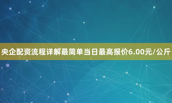 央企配资流程详解最简单当日最高报价6.00元/公斤