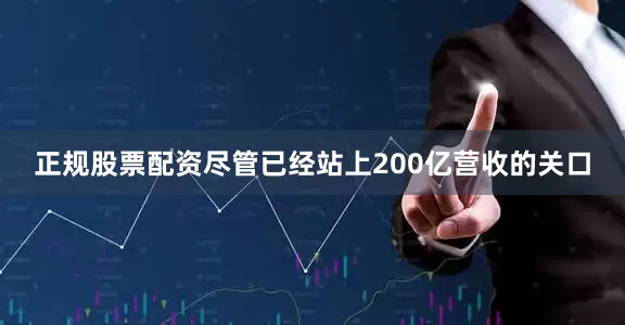 正规股票配资尽管已经站上200亿营收的关口