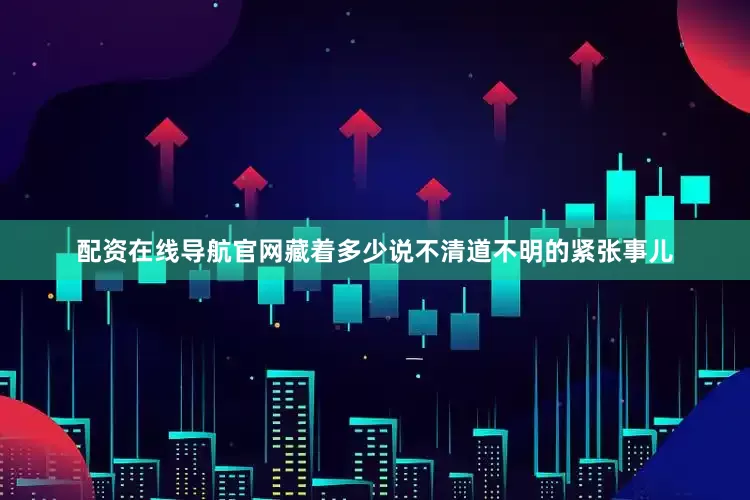 配资在线导航官网藏着多少说不清道不明的紧张事儿