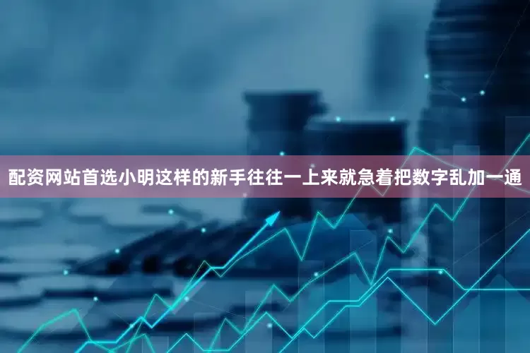 配资网站首选小明这样的新手往往一上来就急着把数字乱加一通