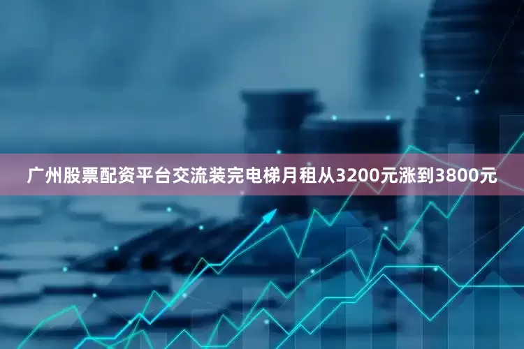 广州股票配资平台交流装完电梯月租从3200元涨到3800元