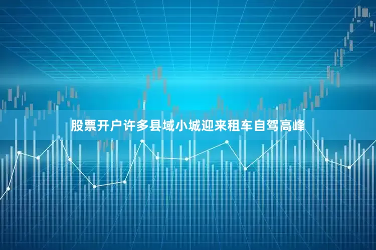 股票开户许多县域小城迎来租车自驾高峰