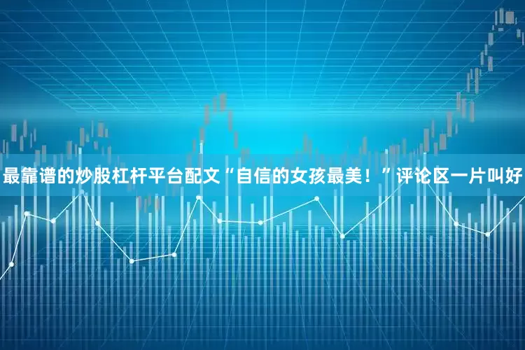 最靠谱的炒股杠杆平台配文“自信的女孩最美！”评论区一片叫好