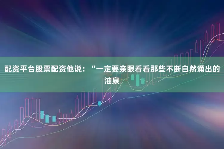 配资平台股票配资他说：“一定要亲眼看看那些不断自然涌出的油泉