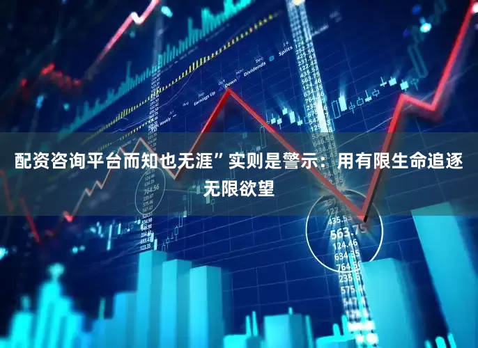 配资咨询平台而知也无涯”实则是警示：用有限生命追逐无限欲望