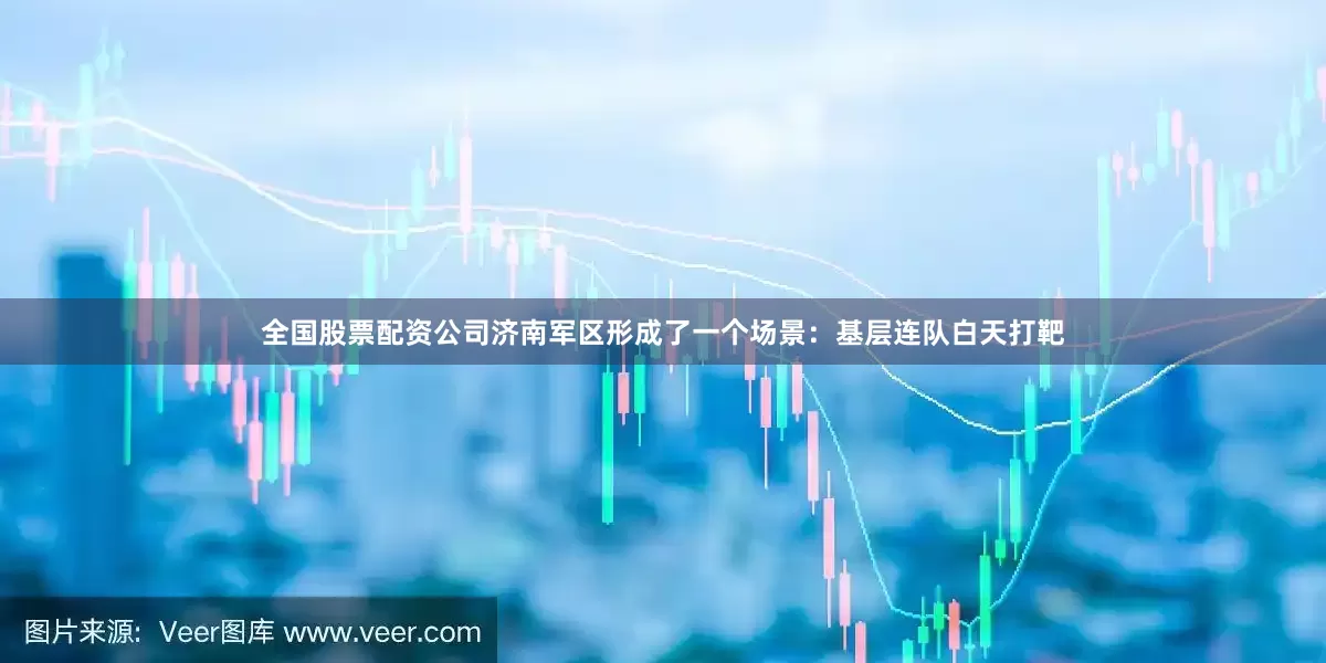 全国股票配资公司济南军区形成了一个场景：基层连队白天打靶