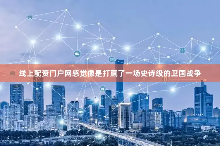 线上配资门户网感觉像是打赢了一场史诗级的卫国战争