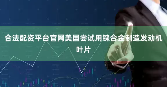 合法配资平台官网美国尝试用铼合金制造发动机叶片