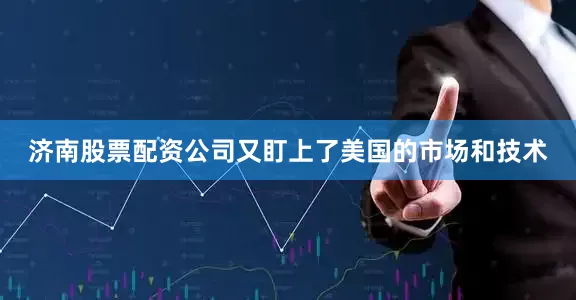 济南股票配资公司又盯上了美国的市场和技术