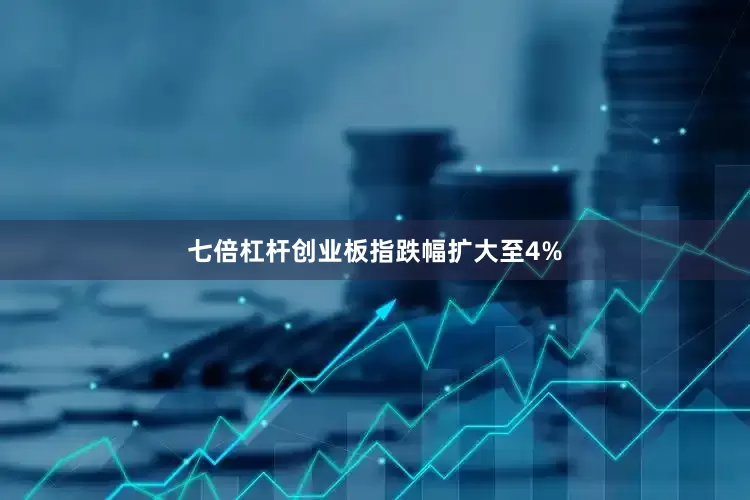 七倍杠杆创业板指跌幅扩大至4%