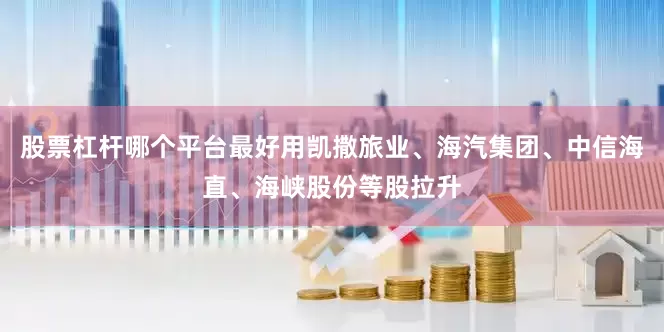 股票杠杆哪个平台最好用凯撒旅业、海汽集团、中信海直、海峡股份等股拉升