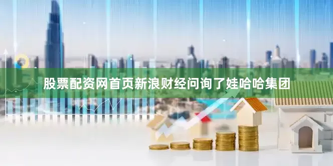 股票配资网首页新浪财经问询了娃哈哈集团