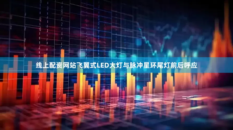 线上配资网站飞翼式LED大灯与脉冲星环尾灯前后呼应