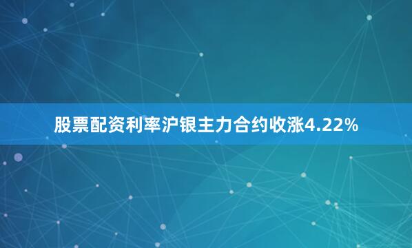 股票配资利率沪银主力合约收涨4.22%