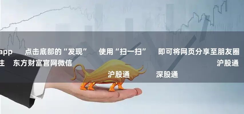 杠杆配资app 点击底部的“发现” 使用“扫一扫” 即可将网页分享至朋友圈 扫描二维码关注 东方财富官网微信 沪股通 深股通