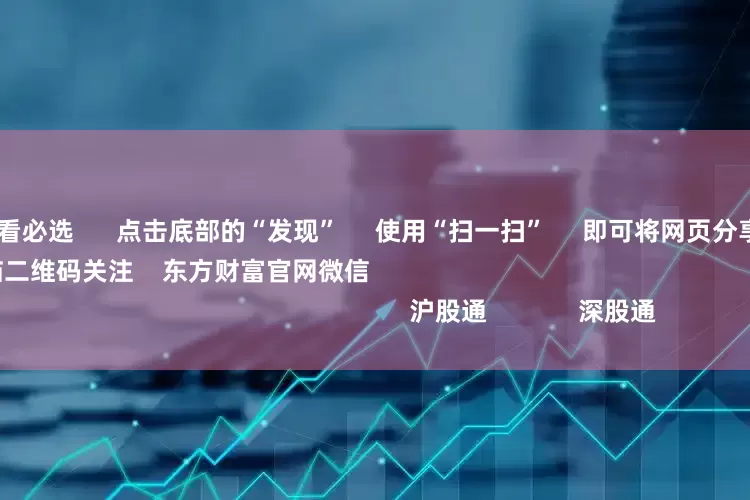 在线炒股配资看必选 点击底部的“发现” 使用“扫一扫” 即可将网页分享至朋友圈 扫描二维码关注 东方财富官网微信 沪股通 深股通