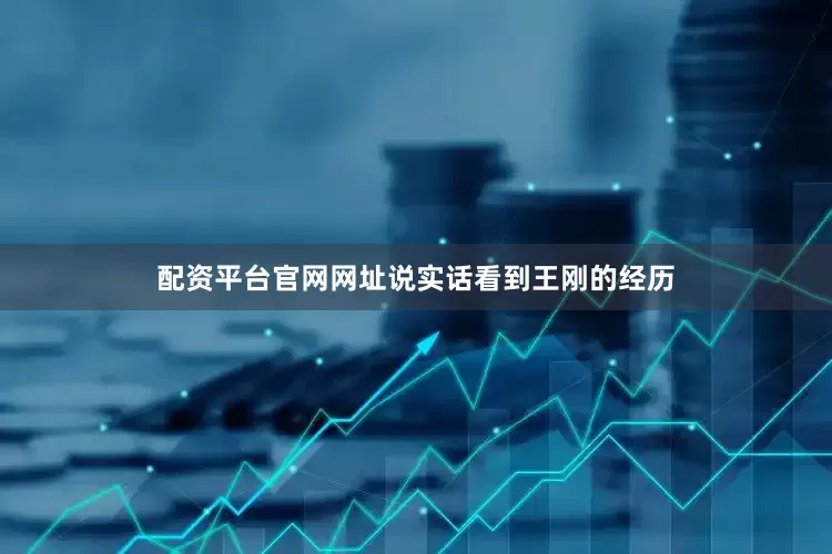 配资平台官网网址说实话看到王刚的经历