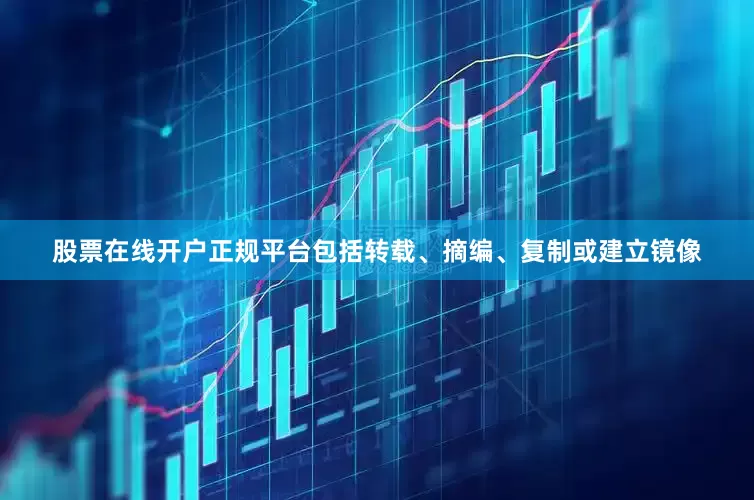 股票在线开户正规平台包括转载、摘编、复制或建立镜像