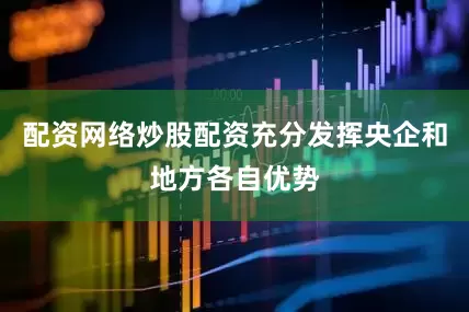 配资网络炒股配资充分发挥央企和地方各自优势