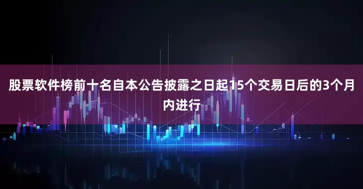 股票软件榜前十名自本公告披露之日起15个交易日后的3个月内进行