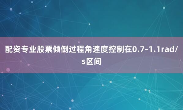 配资专业股票倾倒过程角速度控制在0.7-1.1rad/s区间
