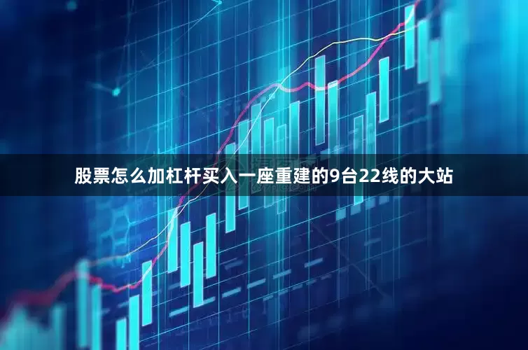 股票怎么加杠杆买入一座重建的9台22线的大站