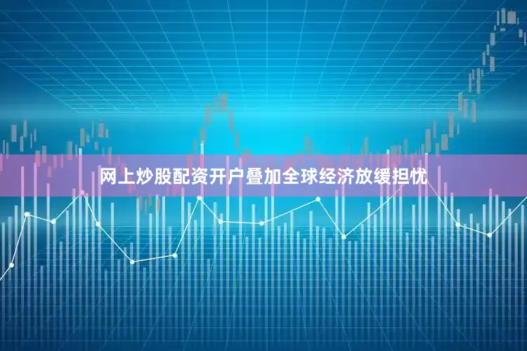 网上炒股配资开户叠加全球经济放缓担忧