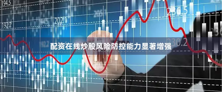 配资在线炒股风险防控能力显著增强