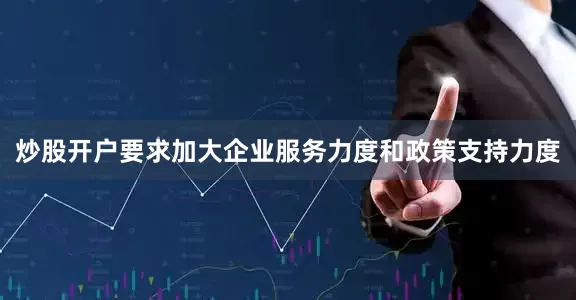 炒股开户要求加大企业服务力度和政策支持力度