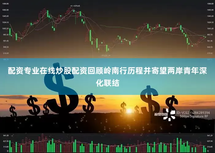 配资专业在线炒股配资回顾岭南行历程并寄望两岸青年深化联结